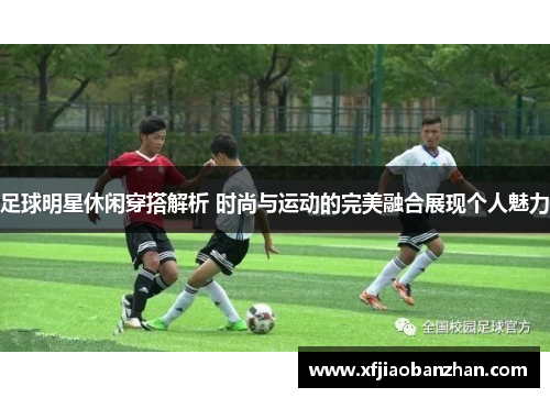 足球明星休闲穿搭解析 时尚与运动的完美融合展现个人魅力