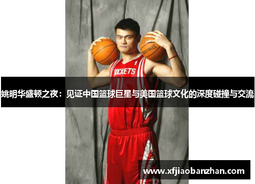 姚明华盛顿之夜：见证中国篮球巨星与美国篮球文化的深度碰撞与交流