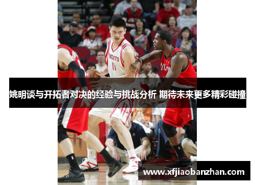 姚明谈与开拓者对决的经验与挑战分析 期待未来更多精彩碰撞