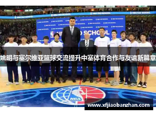 姚明与塞尔维亚篮球交流提升中塞体育合作与友谊新篇章