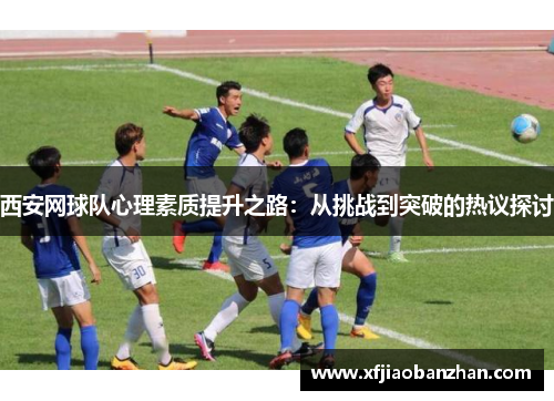 西安网球队心理素质提升之路：从挑战到突破的热议探讨