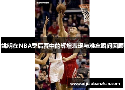 姚明在NBA季后赛中的辉煌表现与难忘瞬间回顾