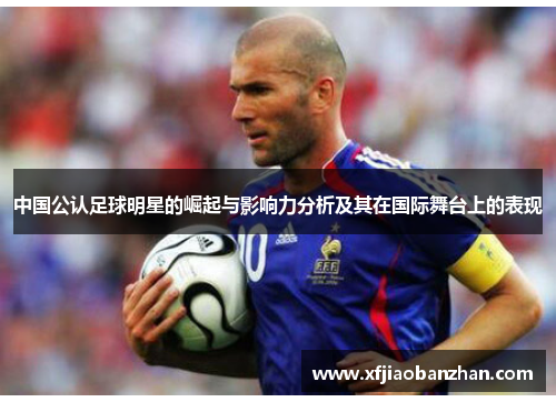 中国公认足球明星的崛起与影响力分析及其在国际舞台上的表现