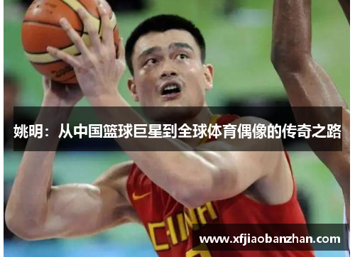 姚明：从中国篮球巨星到全球体育偶像的传奇之路