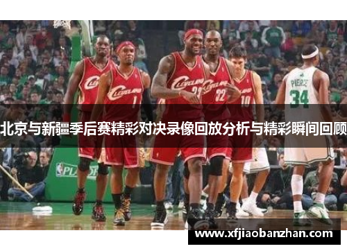 北京与新疆季后赛精彩对决录像回放分析与精彩瞬间回顾