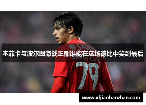 本菲卡与波尔图激战正酣谁能在这场德比中笑到最后